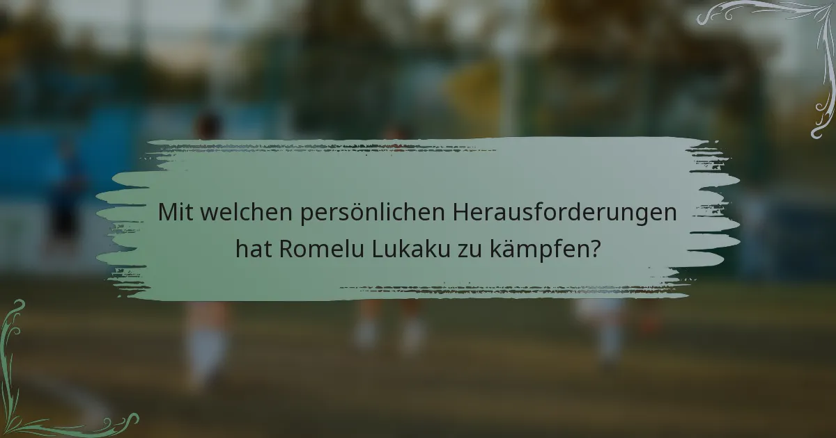 Mit welchen persönlichen Herausforderungen hat Romelu Lukaku zu kämpfen?