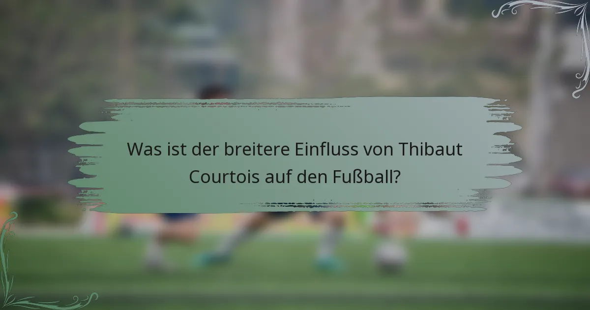 Was ist der breitere Einfluss von Thibaut Courtois auf den Fußball?
