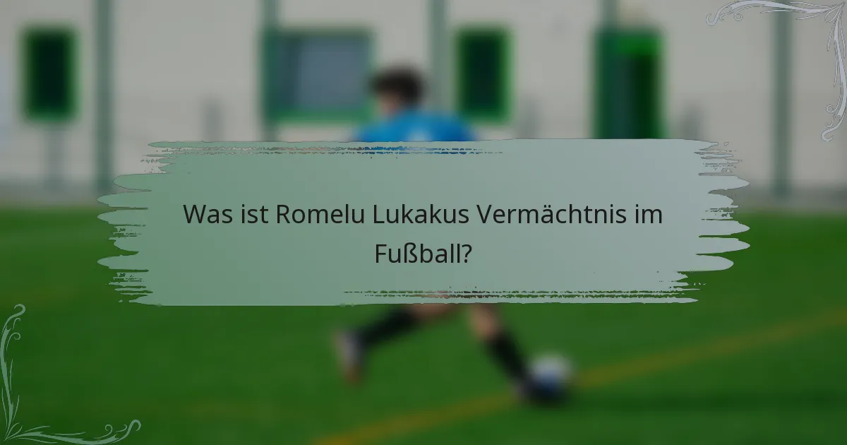 Was ist Romelu Lukakus Vermächtnis im Fußball?