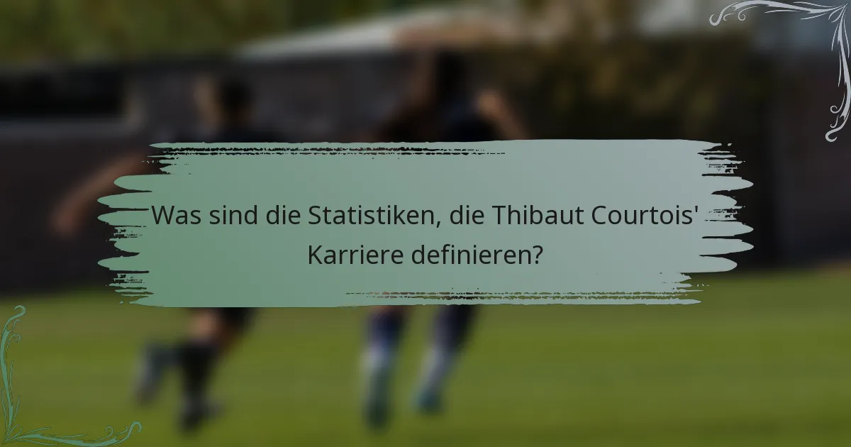 Was sind die Statistiken, die Thibaut Courtois' Karriere definieren?