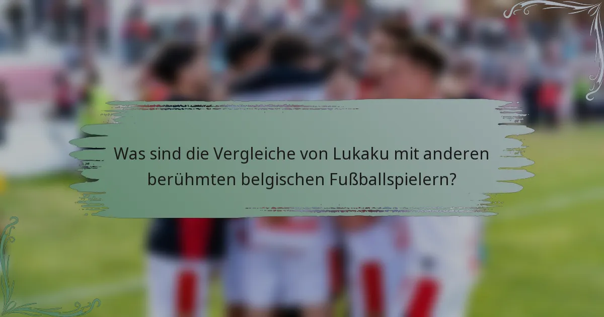 Was sind die Vergleiche von Lukaku mit anderen berühmten belgischen Fußballspielern?