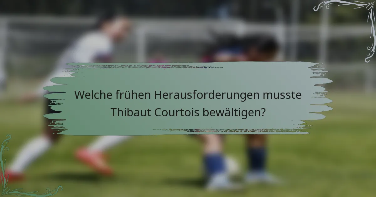 Welche frühen Herausforderungen musste Thibaut Courtois bewältigen?