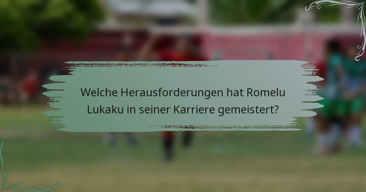 Welche Herausforderungen hat Romelu Lukaku in seiner Karriere gemeistert?