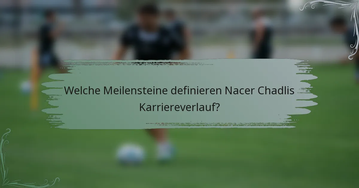Welche Meilensteine definieren Nacer Chadlis Karriereverlauf?
