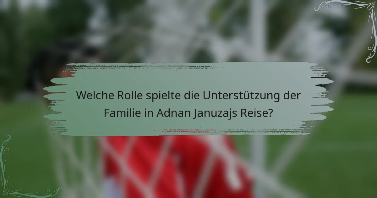 Welche Rolle spielte die Unterstützung der Familie in Adnan Januzajs Reise?