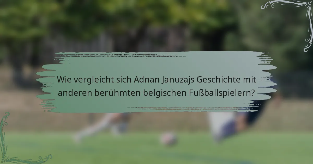 Wie vergleicht sich Adnan Januzajs Geschichte mit anderen berühmten belgischen Fußballspielern?