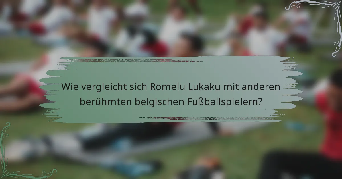 Wie vergleicht sich Romelu Lukaku mit anderen berühmten belgischen Fußballspielern?
