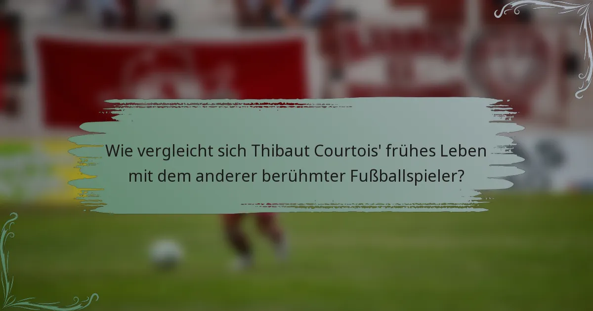 Wie vergleicht sich Thibaut Courtois' frühes Leben mit dem anderer berühmter Fußballspieler?