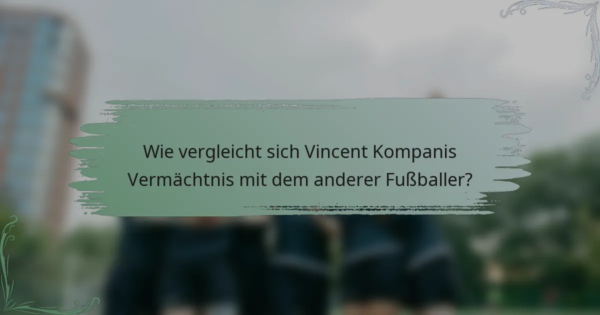 Wie vergleicht sich Vincent Kompanis Vermächtnis mit dem anderer Fußballer?